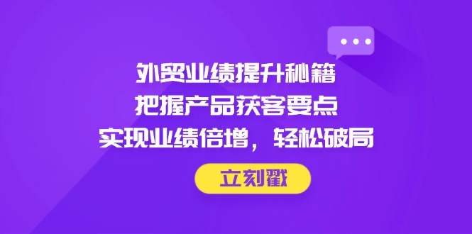 外贸业绩提升秘籍，把握产品获客要点，实现业绩倍增，轻松破局-创领云聚