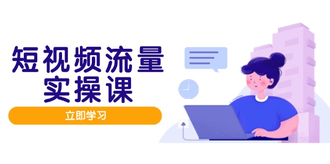 短视频流量实战班，人设打造内容优化，矩阵投放管控有序，助力流量变现路-创领云聚