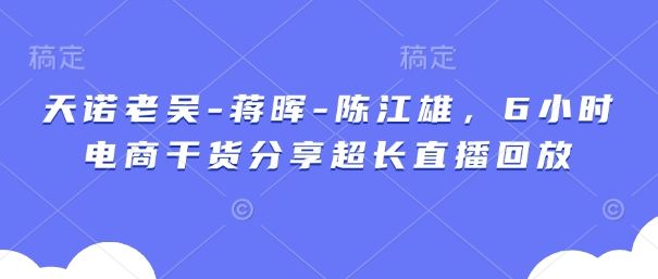 天诺老吴-蒋晖-陈江雄，6小时电商干货分享超长直播回放-创领云聚