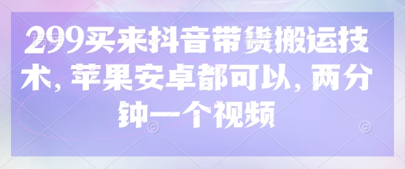299买来抖音带货搬运技术，苹果安卓都可以，两分钟一个视频-创领云聚