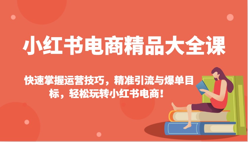 小红书电商精品大全课：快速掌握运营技巧，精准引流与爆单目标，轻松玩转小红书电商！-创领云聚
