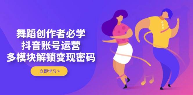 舞蹈创作者必学，抖音账号运营，多模块解锁变现密码-创领云聚