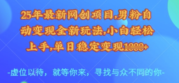 25年最新网创项目，男粉自动变现全新玩法，小白轻松上手，单日稳定变现多张【揭秘】-创领云聚