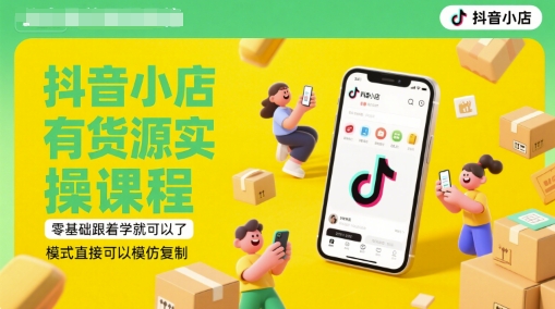 抖音小店有货源实操课程，零基础跟着学就可以了，模式直接可以模仿复制(更新6月)-创领云聚