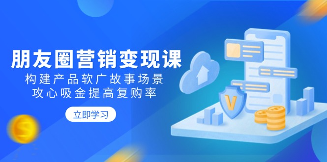 朋友圈营销变现课：构建产品软广故事场景，攻心吸金提高复购率-创领云聚