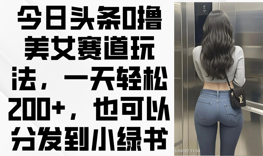 今日头条0撸美女赛道玩法，一天轻松200+，也可以分发到小绿书-创领云聚