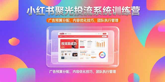 小红书聚光投流系统训练营，广告预算分配，内容优化技巧，团队执行管理-创领云聚
