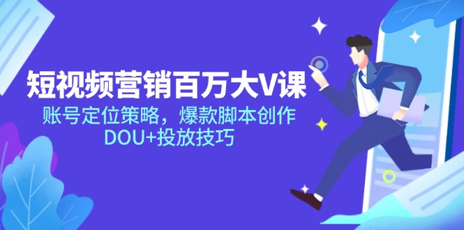 短视频营销百万大V课，账号定位策略，爆款脚本创作，DOU+投放技巧-创领云聚