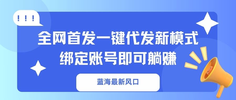 蓝海最新风口，全网首发一键代发新模式！绑定账号即可躺赚-创领云聚