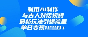 利用AI制作与古人对话的视频，最新玩法引爆流量，单日变现1k-创领云聚