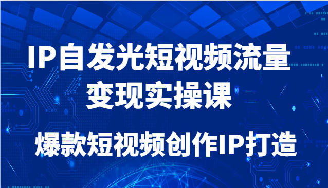 IP自发光短视频流量变现实操课，爆款短视频创作IP打造-创领云聚