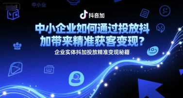 中小企业如何通过投放抖加带来精准获客变现？企业实体抖加投放精准变现秘籍-创领云聚