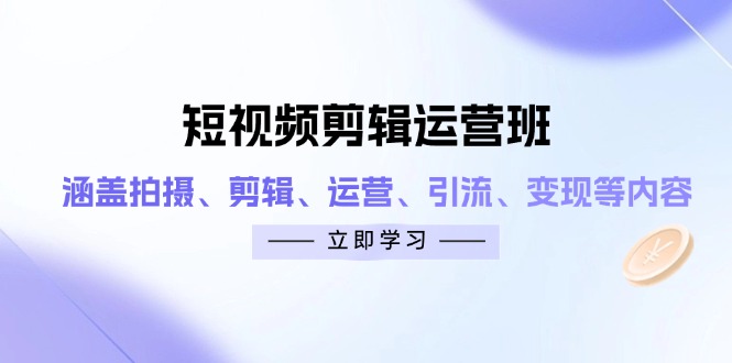 短视频剪辑运营班：涵盖拍摄、剪辑、运营、引流、变现等内容-创领云聚