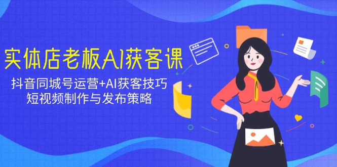 实体店老板AI获客课：抖音同城号运营+AI获客技巧，短视频制作与发布策略-创领云聚