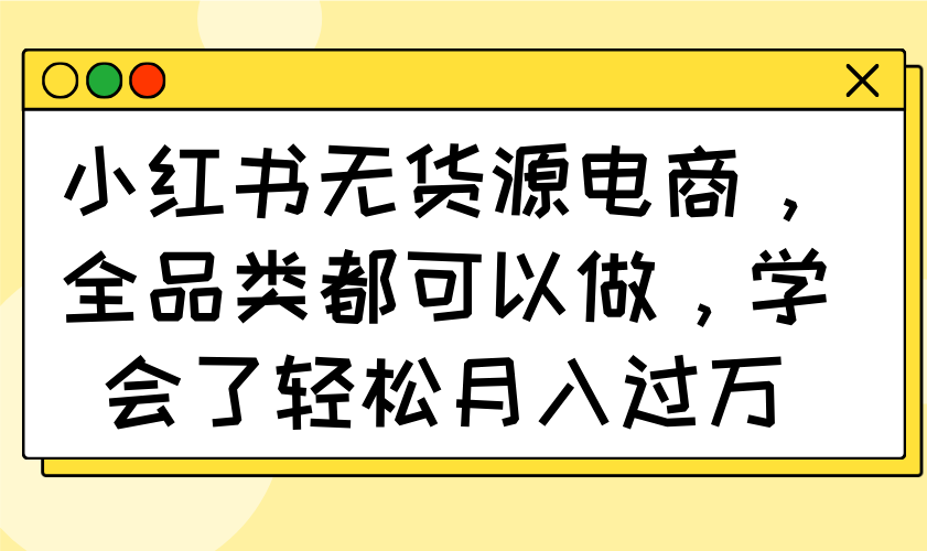 小红书无货源电商，全品类都可以做，学会了轻松月入过万-创领云聚
