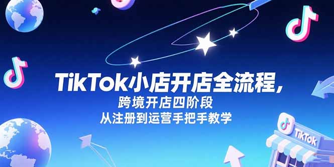 TikTok小店开店全流程，跨境开店四阶段，从注册到运营手把手教学-创领云聚