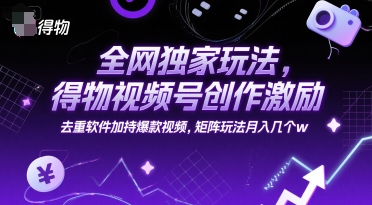 全网独家玩法，得物视频号创作激励 去重软件加持爆款视频，矩阵玩法月入几个w【揭秘】-创领云聚