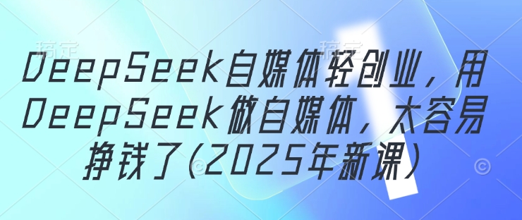 DeepSeek自媒体轻创业，用DeepSeek做自媒体，太容易挣钱了(2025年新课)-创领云聚