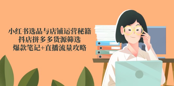 小红书选品与店铺运营秘籍，抖店拼多多货源筛选，爆款笔记+直播流量攻略-创领云聚