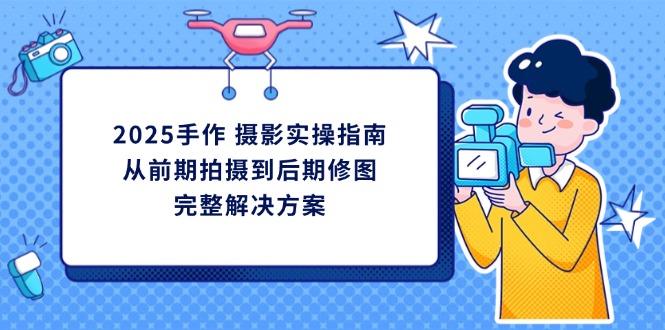 2025手作 摄影实操指南，从前期拍摄到后期修图的完整解决方案-创领云聚