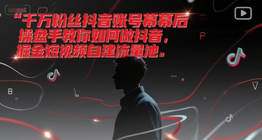 千万粉丝抖音账号幕后操盘手教你如何做抖音，掘金短视频自建流量池-创领云聚