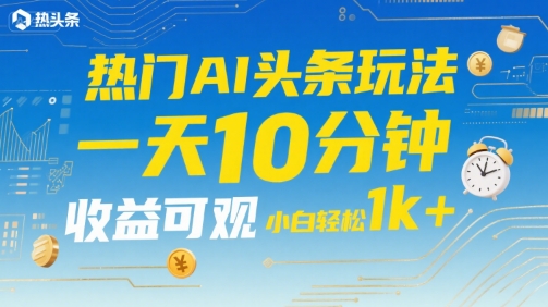 热门AI头条玩法，一天10分钟，收益可观，小白轻松日入1k+【揭秘】-创领云聚