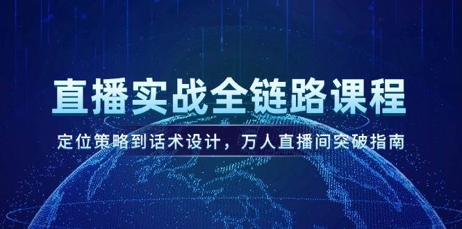 直播实战全链路课程，定位策略到话术设计，万人直播间突破指南-创领云聚