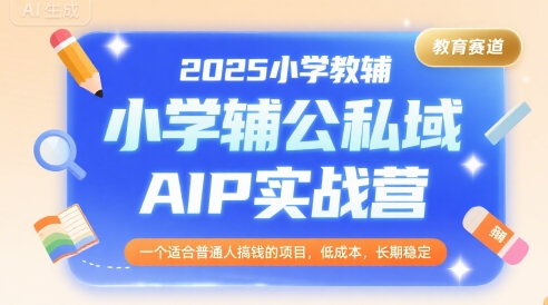 2025小学教辅公私域AIP实战营，一个适合普通人搞钱的项目，低成本，长期稳定-创领云聚
