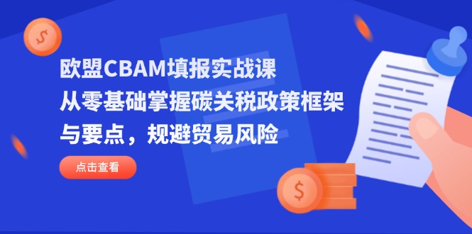 欧盟CBAM填报实战课，从零基础掌握碳关税政策框架与要点，规避贸易风险-创领云聚