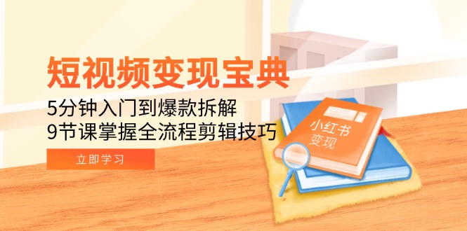 短视频变现宝典：5分钟入门到爆款拆解，9节课掌握全流程剪辑技巧-创领云聚