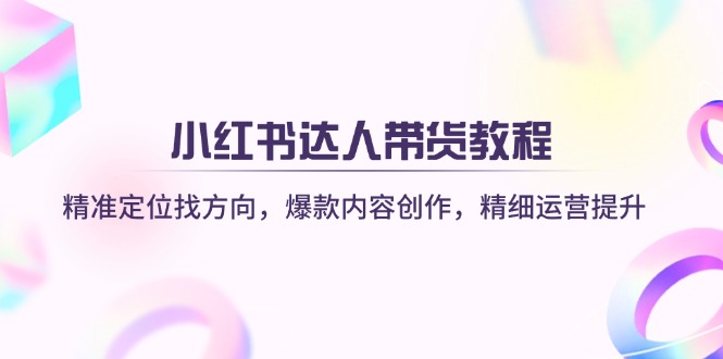 小红书达人带货教程：精准定位找方向，爆款内容创作，精细运营提升-创领云聚