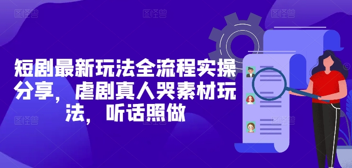短剧最新玩法全流程实操分享，虐剧真人哭素材玩法，听话照做-创领云聚