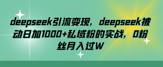 deepseek引流变现，deepseek被动日加1000+私域粉的实战，0粉丝月入过W-创领云聚
