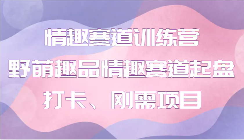 情趣赛道训练营 野萌趣品情趣赛道起盘打卡、刚需项目-创领云聚