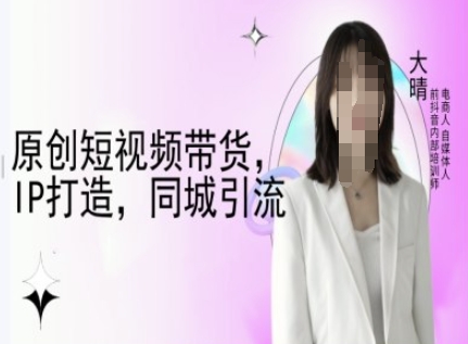 原创短视频带货，IP打造，同城引流-大晴自媒体教程-创领云聚