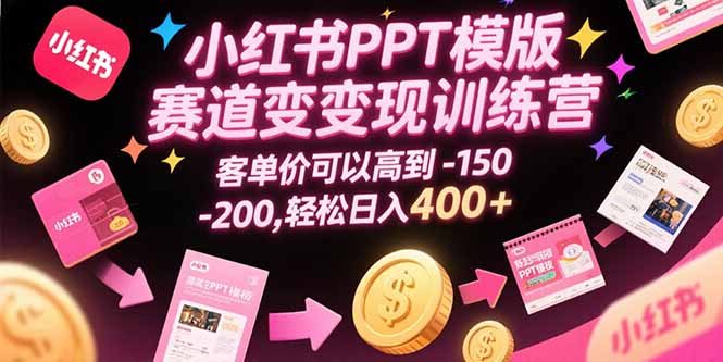小红书PPT模版赛道变现训练营，客单价可以高到150-200，轻松日入400+-创领云聚