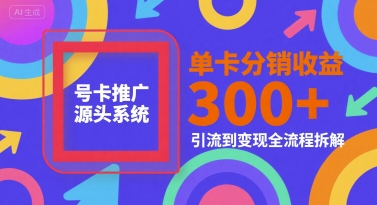 号卡推广源头系统，单卡分销收益3张+，引流到变现全流程拆解【揭秘】-创领云聚