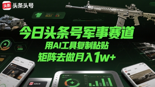 今日头条号军事赛道，用AI工具复制粘贴，矩阵去做月入1w+-创领云聚