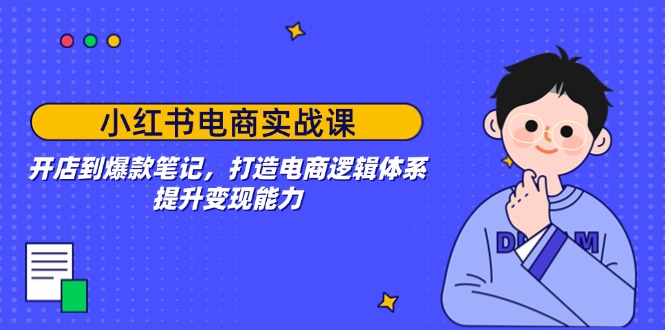 小红书电商实战课：开店到爆款笔记，打造电商逻辑体系，提升变现能力-创领云聚