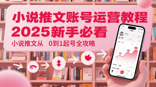小说推文账号运营起号教程，2025新手必看，小说推文从0到1起号全攻略-创领云聚