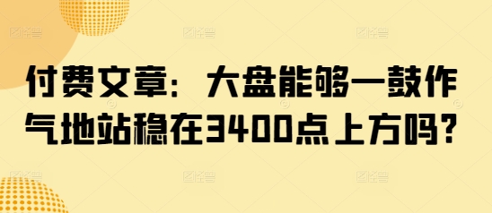 付费文章：大盘能够一鼓作气地站稳在3400点上方吗?-创领云聚
