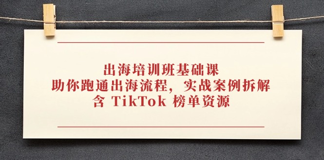 出海培训班基础课，助你跑通出海流程，实战案例拆解，含 TikTok 榜单资源-创领云聚