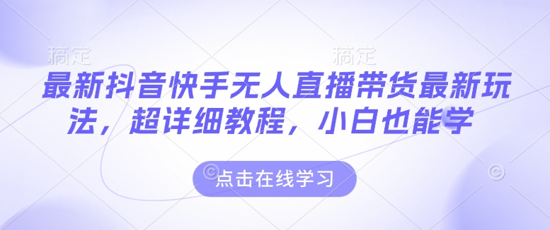最新抖音快手无人直播带货玩法，超详细教程，小白也能学-创领云聚