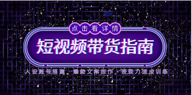 2025短视频带货指南，人设账号搭建，爆款文案创作，表现力速成训练-创领云聚