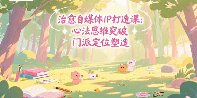 治愈自媒体IP打造课：心法思维突破，门派定位塑造，商业闭环搭建-创领云聚