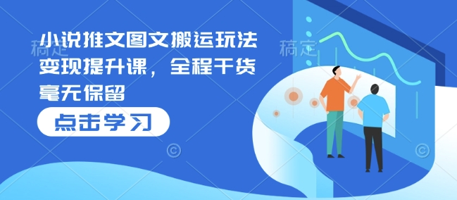 小说推文图文搬运玩法变现提升课，全程干货毫无保留-创领云聚