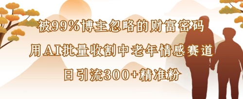 被99%博主忽略的财富密码：用AI批量收割中老年情感赛道，日引流300+精准粉-创领云聚