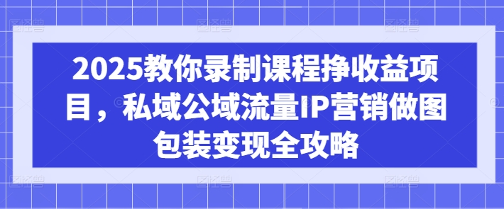 2025教你录制课程挣收益项目，私域公域流量IP营销做图包装变现全攻略-创领云聚