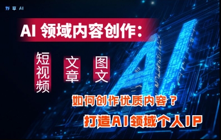 AI领域内容创作：高效创作短视频、文章、图文三大板块内容，打造AI领域个人IP-创领云聚
