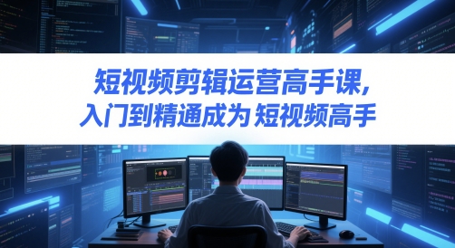 短视频剪辑运营高手课，入门到精通成为短视频高手-创领云聚